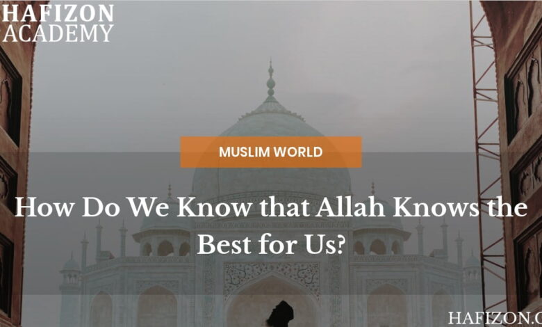 How Do We Know That Allah Knows The Best For Us? 13 how do we know that allah knows the best for us?