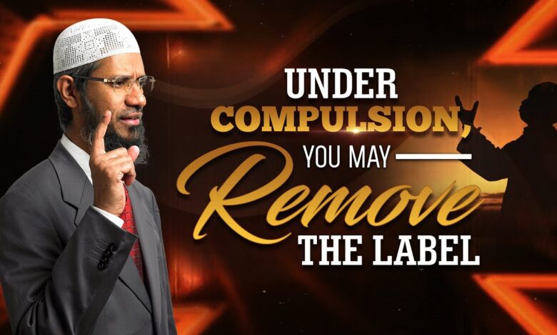 under compulsion, you may remove the label - dr zakir naik