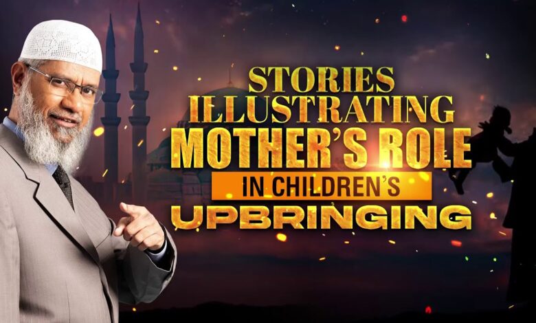 stories illustrating mother’s role in children’s upbringing - dr zakir naik